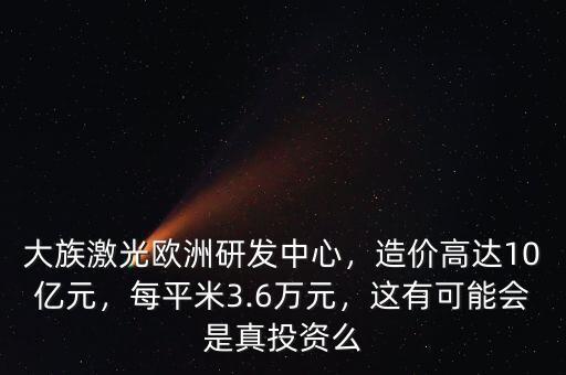 大族激光歐洲研發(fā)中心，造價高達10億元，每平米3.6萬元，這有可能會是真投資么