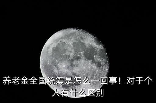 養(yǎng)老金全國統(tǒng)籌是怎么一回事！對于個人有什么區(qū)別