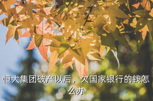 恒大集團(tuán)破產(chǎn)以后，欠國(guó)家銀行的錢怎么辦