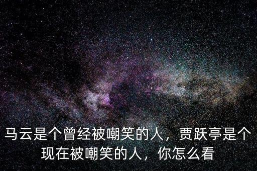 馬云是個(gè)曾經(jīng)被嘲笑的人，賈躍亭是個(gè)現(xiàn)在被嘲笑的人，你怎么看