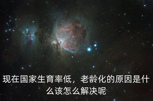 現(xiàn)在國(guó)家生育率低，老齡化的原因是什么該怎么解決呢