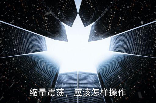 縮量震蕩，應(yīng)該怎樣操作