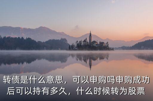 轉(zhuǎn)債是什么意思，可以申購嗎申購成功后可以持有多久，什么時候轉(zhuǎn)為股票