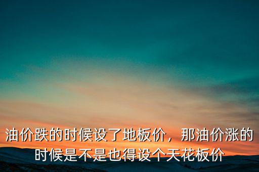 油價(jià)跌的時(shí)候設(shè)了地板價(jià)，那油價(jià)漲的時(shí)候是不是也得設(shè)個(gè)天花板價(jià)