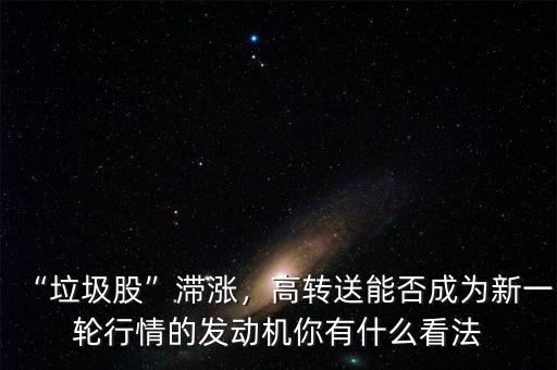 “垃圾股”滯漲，高轉(zhuǎn)送能否成為新一輪行情的發(fā)動(dòng)機(jī)你有什么看法