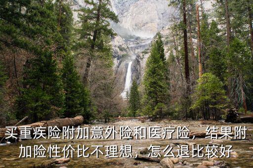 買重疾險附加意外險和醫(yī)療險，結(jié)果附加險性價比不理想，怎么退比較好