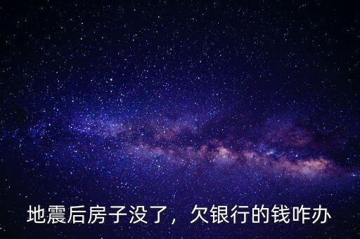 地震后房子沒(méi)了，欠銀行的錢咋辦