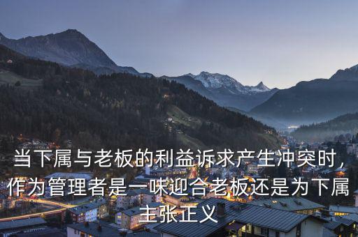 當(dāng)下屬與老板的利益訴求產(chǎn)生沖突時(shí)，作為管理者是一味迎合老板還是為下屬主張正義