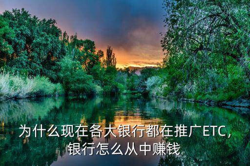 為什么現(xiàn)在各大銀行都在推廣ETC，銀行怎么從中賺錢