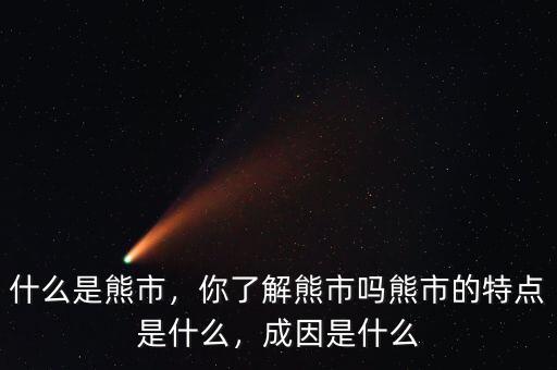 什么是熊市，你了解熊市嗎熊市的特點(diǎn)是什么，成因是什么