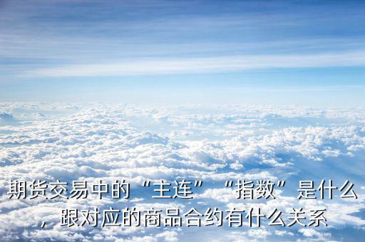 期貨交易中的“主連”“指數(shù)”是什么，跟對應的商品合約有什么關系