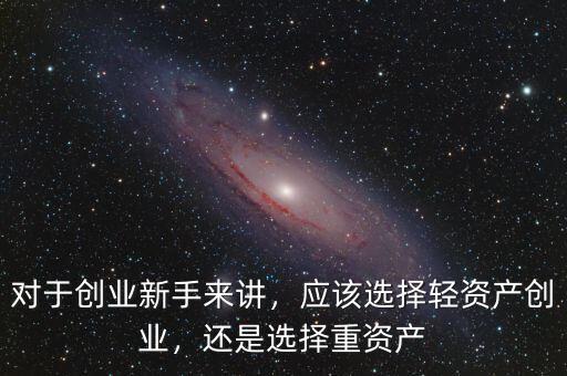 對于創(chuàng)業(yè)新手來講，應(yīng)該選擇輕資產(chǎn)創(chuàng)業(yè)，還是選擇重資產(chǎn)