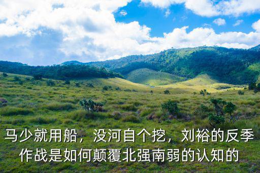 馬少就用船，沒河自個挖，劉裕的反季作戰(zhàn)是如何顛覆北強南弱的認知的