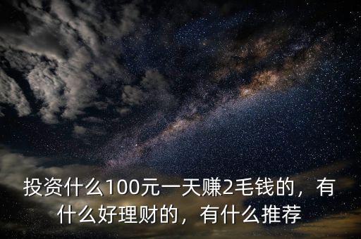 投資什么100元一天賺2毛錢的，有什么好理財?shù)?，有什么推薦