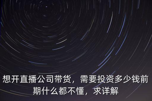 想開(kāi)直播公司帶貨，需要投資多少錢(qián)前期什么都不懂，求詳解