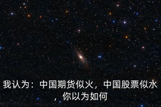 我認(rèn)為：中國期貨似火，中國股票似水，你以為如何