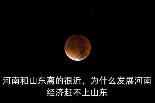 河南和山東離的很近，為什么發(fā)展河南經(jīng)濟趕不上山東