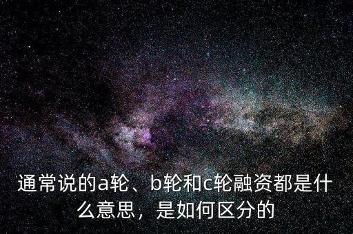 通常說的a輪、b輪和c輪融資都是什么意思，是如何區(qū)分的