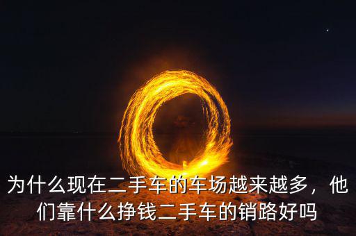 為什么現(xiàn)在二手車的車場越來越多，他們靠什么掙錢二手車的銷路好嗎