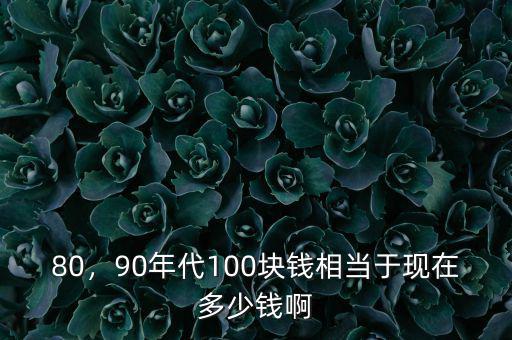 80，90年代100塊錢相當(dāng)于現(xiàn)在多少錢啊