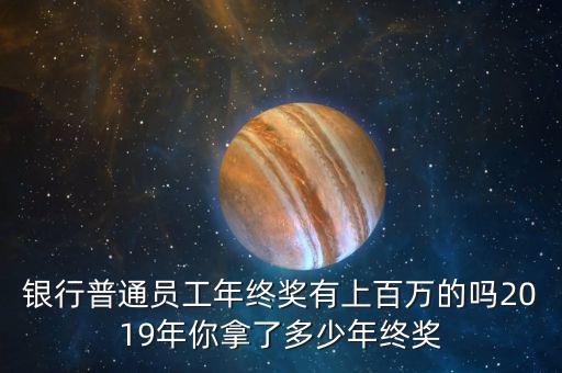 銀行普通員工年終獎(jiǎng)有上百萬(wàn)的嗎2019年你拿了多少年終獎(jiǎng)