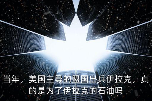 當(dāng)年，美國主導(dǎo)的盟國出兵伊拉克，真的是為了伊拉克的石油嗎