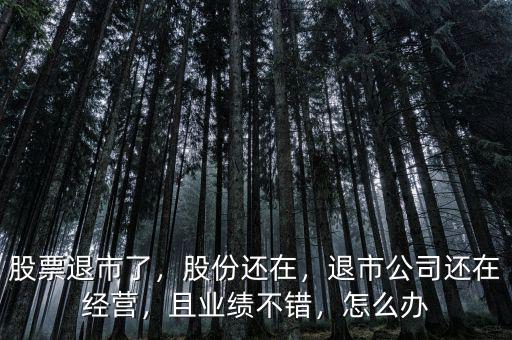 股票退市了，股份還在，退市公司還在經(jīng)營，且業(yè)績不錯(cuò)，怎么辦