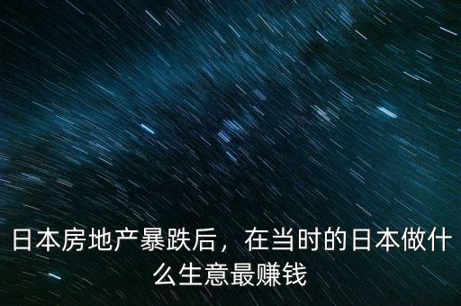 日本房地產(chǎn)暴跌后，在當(dāng)時(shí)的日本做什么生意最賺錢