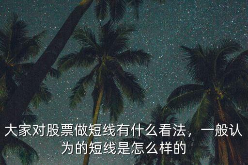 大家對股票做短線有什么看法，一般認為的短線是怎么樣的