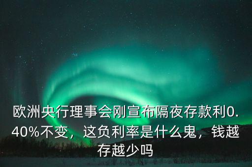 歐洲央行理事會剛宣布隔夜存款利0.40%不變，這負(fù)利率是什么鬼，錢越存越少嗎