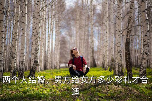 兩個(gè)人結(jié)婚，男方給女方多少彩禮才合適