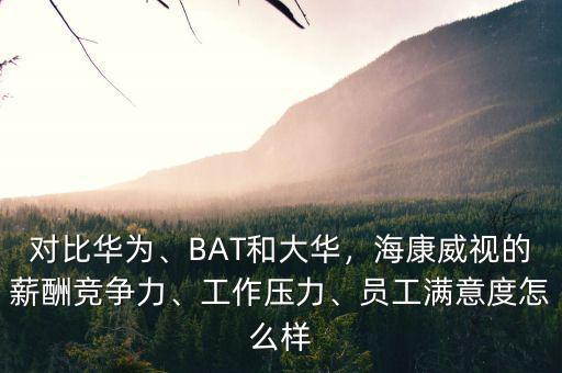 對比華為、BAT和大華，?？低暤男匠旮偁幜Α⒐ぷ鲏毫?、員工滿意度怎么樣