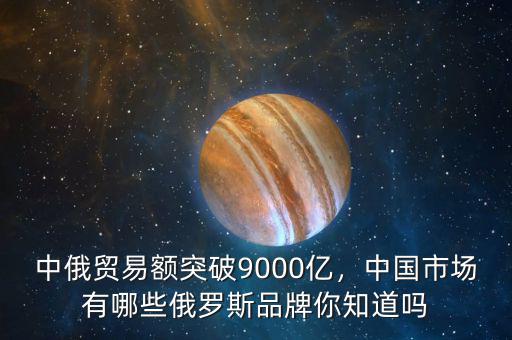 中俄貿(mào)易額突破9000億，中國(guó)市場(chǎng)有哪些俄羅斯品牌你知道嗎