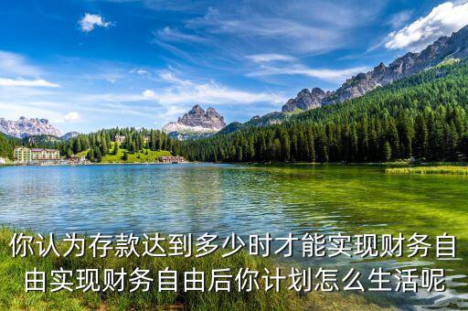 你認為存款達到多少時才能實現(xiàn)財務自由實現(xiàn)財務自由后你計劃怎么生活呢