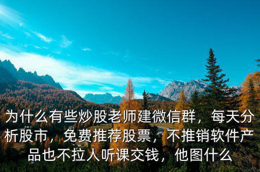 為什么有些炒股老師建微信群，每天分析股市，免費(fèi)推薦股票，不推銷軟件產(chǎn)品也不拉人聽課交錢，他圖什么