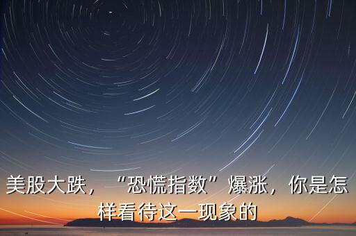 美股大跌，“恐慌指數(shù)”爆漲，你是怎樣看待這一現(xiàn)象的