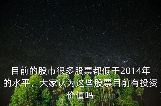 目前的股市很多股票都低于2014年的水平，大家認為這些股票目前有投資價值嗎