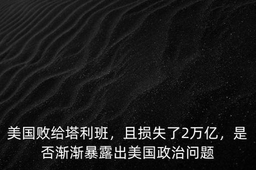 美國敗給塔利班，且損失了2萬億，是否漸漸暴露出美國政治問題