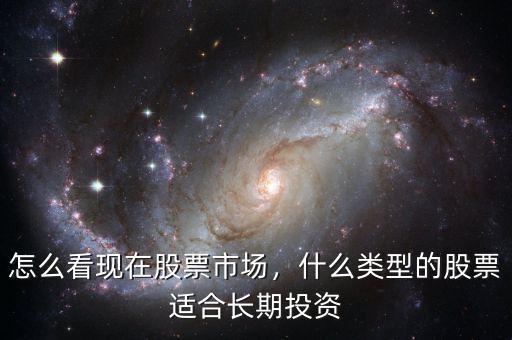 怎么看現(xiàn)在股票市場，什么類型的股票適合長期投資
