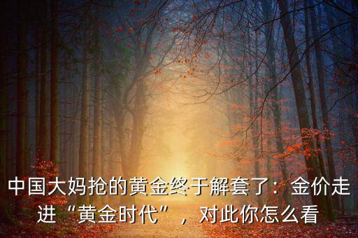 中國大媽搶的黃金終于解套了：金價走進“黃金時代”，對此你怎么看