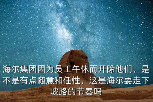 海爾集團(tuán)因?yàn)閱T工午休而開除他們，是不是有點(diǎn)隨意和任性，這是海爾要走下坡路的節(jié)奏嗎