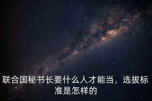 聯(lián)合國秘書長要什么人才能當(dāng)，選拔標準是怎樣的