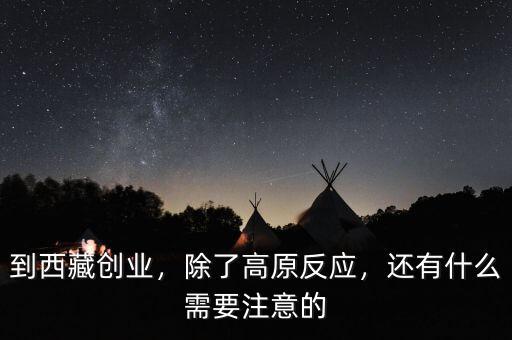 到西藏創(chuàng)業(yè)，除了高原反應，還有什么需要注意的