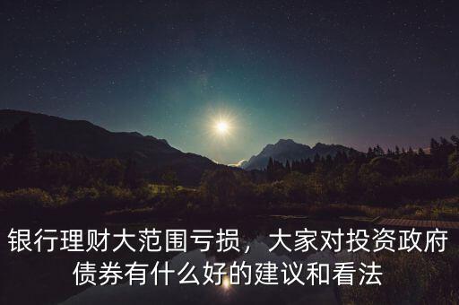 銀行理財(cái)大范圍虧損，大家對(duì)投資政府債券有什么好的建議和看法