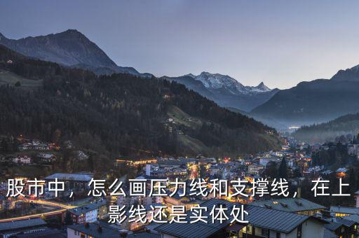 股市中，怎么畫壓力線和支撐線，在上影線還是實(shí)體處
