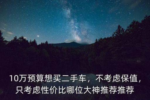 10萬預(yù)算想買二手車，不考慮保值，只考慮性價比哪位大神推薦推薦