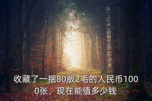 收藏了一捆80版2毛的人民幣1000張，現(xiàn)在能值多少錢
