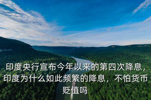 印度央行宣布今年以來的第四次降息，印度為什么如此頻繁的降息，不怕貨幣貶值嗎