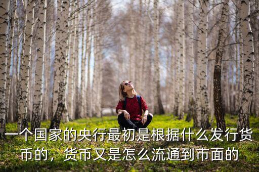 一個國家的央行最初是根據(jù)什么發(fā)行貨幣的，貨幣又是怎么流通到市面的