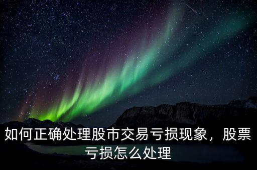 如何正確處理股市交易虧損現(xiàn)象，股票虧損怎么處理
